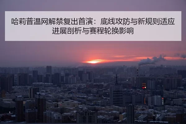 哈莉普温网解禁复出首演：底线攻防与新规则适应进展剖析与赛程轮换影响