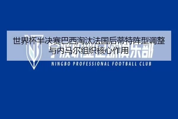 世界杯半决赛巴西淘汰法国后蒂特阵型调整与内马尔组织核心作用