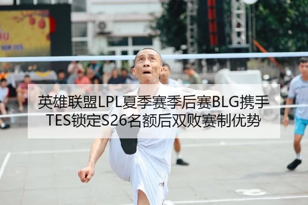 英雄联盟LPL夏季赛季后赛BLG携手TES锁定S26名额后双败赛制优势